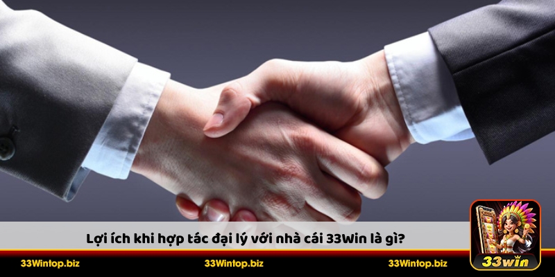 Tổng hợp những lợi ích khi hợp tác đại lý 33Win